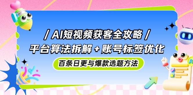 AI短视频获客全攻略：平台算法拆解+账号标签优化，百条日更与爆款选题方法-皓哥创业笔记