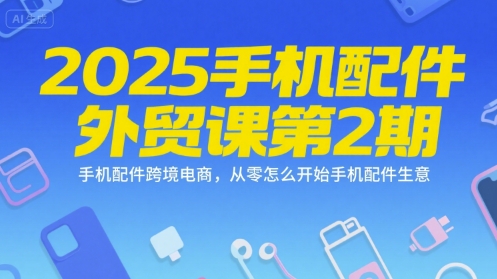 2025手机配件外贸课第2期,手机配件跨境电商,从零怎么开始手机配件生意-皓哥创业笔记