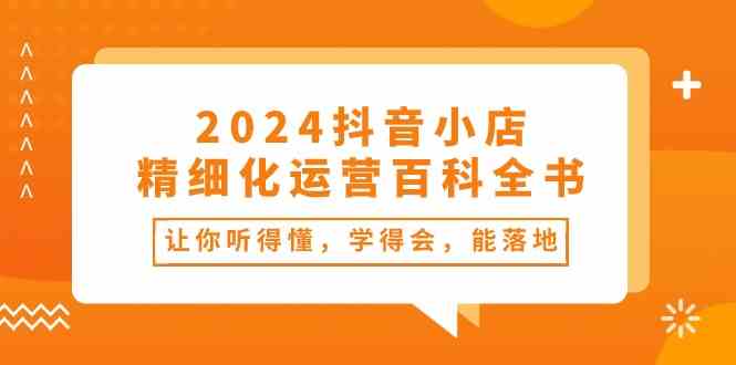 2024抖音小店精细化运营百科全书：让你听得懂，学得会，能落地（34节课）-皓哥创业笔记