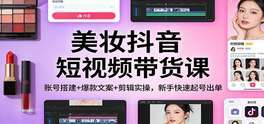 美妆抖音短视频带货课：账号搭建+爆款文案+剪辑实操，新手快速起号出单-皓哥创业笔记