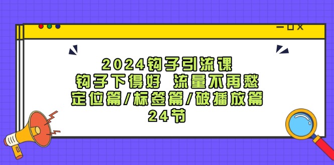 2024钩子引流课：钩子下得好流量不再愁，定位篇/标签篇/破播放篇/24节-皓哥创业笔记