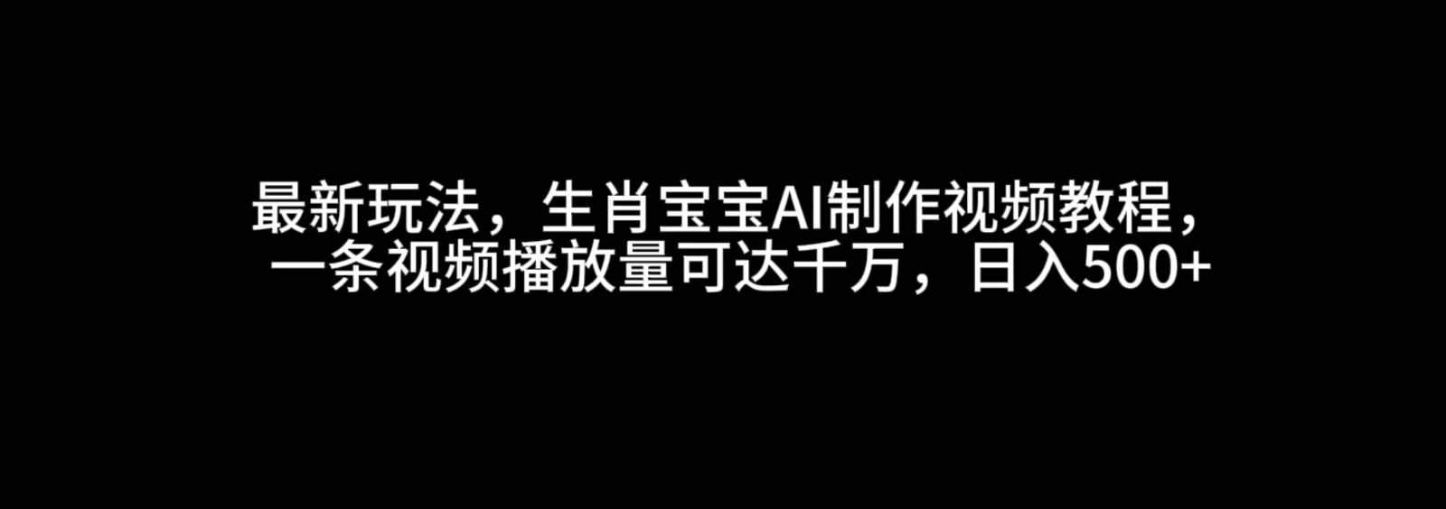 最新玩法，生肖宝宝AI制作视频教程，一条视频播放量可达千万，日入500+-皓哥创业笔记