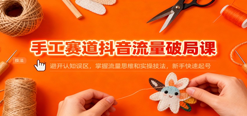 手工赛道抖音流量破局课：避开认知误区，掌握流量思维和实操技法，新手快速起号-皓哥创业笔记