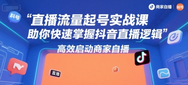 直播流量起号实战课，助你快速掌握抖音直播逻辑，高效启动商家自播-皓哥创业笔记