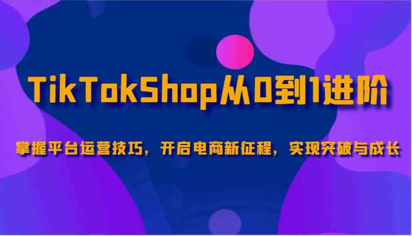 TikTokShop从0到1进阶，掌握平台运营技巧，开启电商新征程，实现突破与成长-皓哥创业笔记