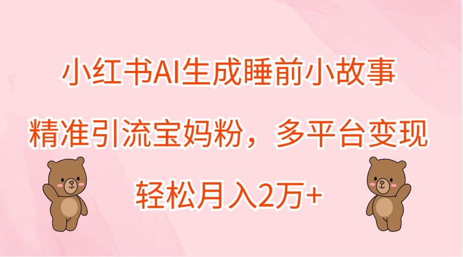 小红书AI生成睡前小故事，精准引流宝妈粉，多平台变现，轻松月入2万+-皓哥创业笔记