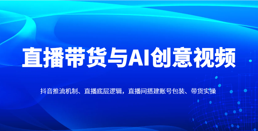 直播带货与AI创意视频，抖音推流机制、直播底层逻辑，直播间搭建账号包装、带货实操-皓哥创业笔记
