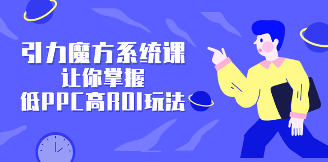 (2344期)引力魔方系统课,让你掌握低PPC高ROI玩法,店铺流量和销量突飞猛进