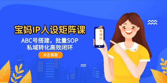 （14821期）宝妈IP人设矩阵课：ABC号搭建，批量SOP，私域转化高效闭环-皓哥创业笔记