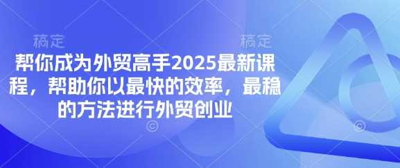 帮你成为外贸高手2025最新课程,帮助你以最快的效率,最稳的方法进行外贸创业-皓哥创业笔记