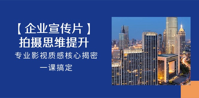 【企业宣传片】拍摄思维提升，专业影视质感核心揭密，一课搞定（18节）-皓哥创业笔记
