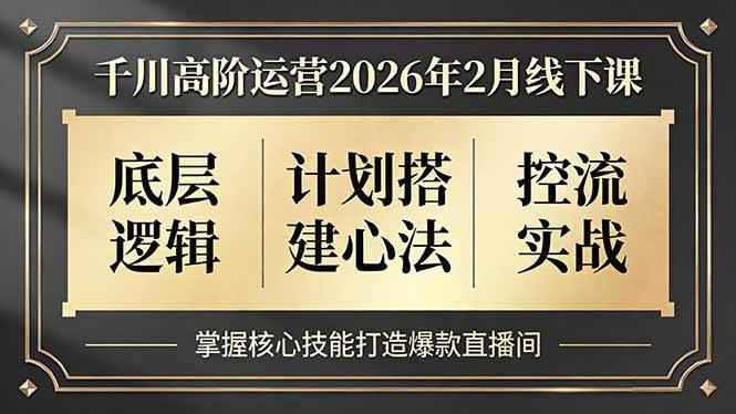 （17318期）千川高阶运营2026年2月线下课，底层逻辑、计划搭建心法、控流实战，掌握核心技能打造爆款直播间-皓哥创业笔记