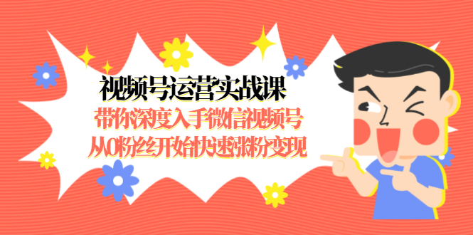 (1477期)视频号运营实战课,带你深度入手微信视频号1.0,从0粉丝开始快速涨粉变现