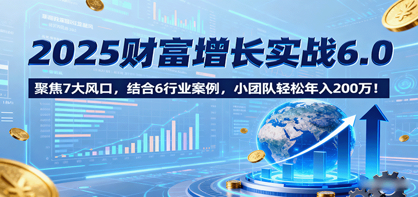 2025财富增长实战6.0，聚焦7大风口，结合6行业案例，小团队轻松年入200万！-皓哥创业笔记