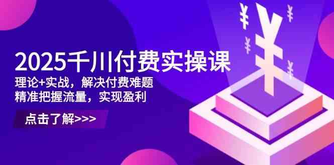 2025千川付费实操课，理论+实战，解决付费难题，精准把握流量，实现盈利-皓哥创业笔记