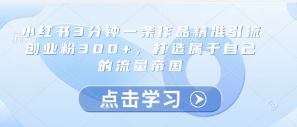 小红书3分钟一条作品精准引流创业粉300+,打造属于自己的流量帝国-皓哥创业笔记