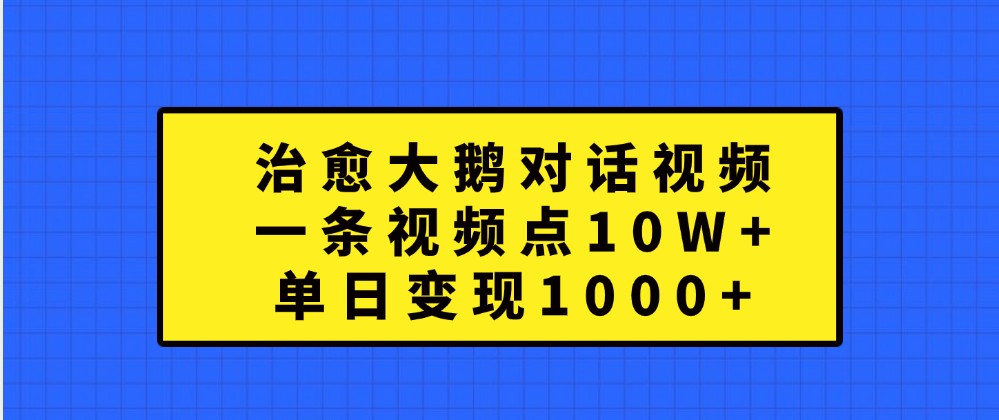 治愈大鹅对话视频，一条视频点赞 10W+，单日变现1000+-皓哥创业笔记