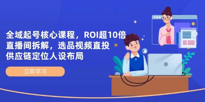全域起号核心课程，ROI超10倍直播间拆解，选品直投，供应链定位人设布局-皓哥创业笔记