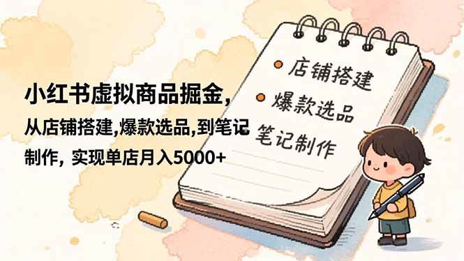 （16627期）小红书虚拟商品掘金，从店铺搭建,爆款选品,到笔记制作，实现单店月入5000+-皓哥创业笔记