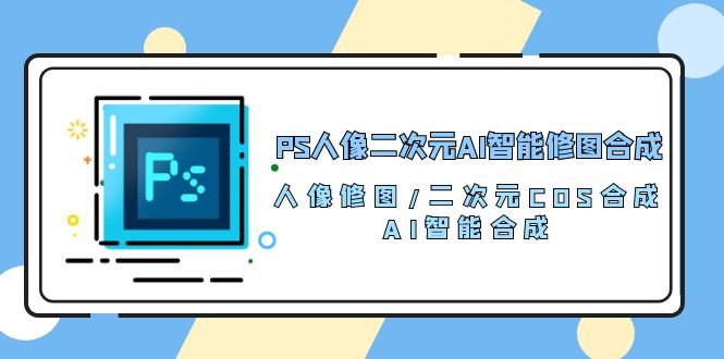 PS人像二次元AI智能修图 合成 人像修图/二次元 COS合成/AI 智能合成（119节完整版）-皓哥创业笔记