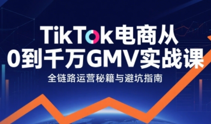 TikTok电商从0到千万GMV实战课，从0到1拆解实战秘籍-皓哥创业笔记