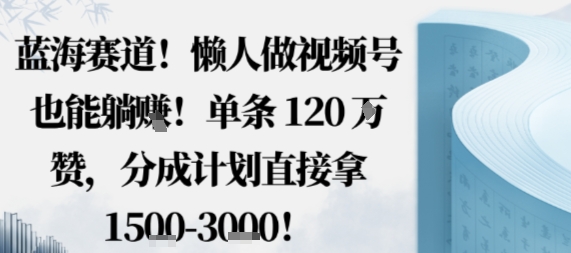 蓝海赛道，懒人做视频号也能躺挣，单条120W赞，分成计划直接拿1.5k，不用拍不用剪-皓哥创业笔记