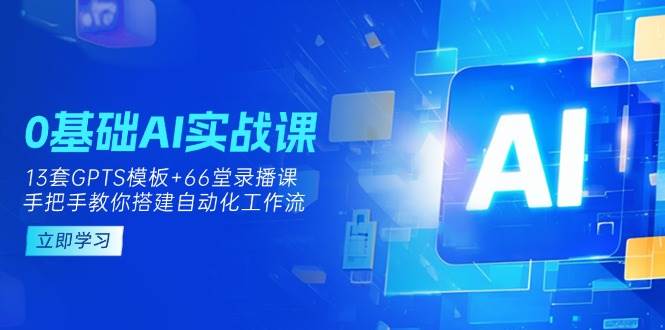 （14202期）0基础AI实操课：13套GPTS模板+66字录播课，手把手教你搭建自动化工作流-皓哥创业笔记