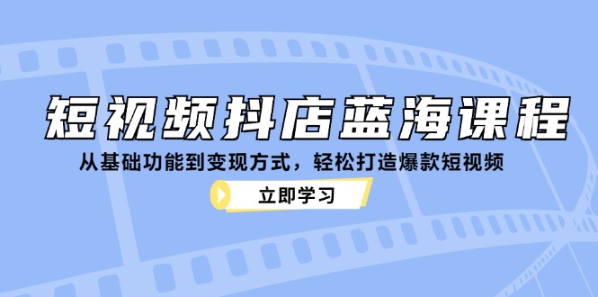 短视频抖店蓝海课程：从基础功能到变现方式，轻松打造爆款短视频-皓哥创业笔记