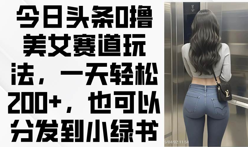 (14393期)今日头条0撸美女赛道玩法,一天轻松200+,也可以分发到小绿书-皓哥创业笔记