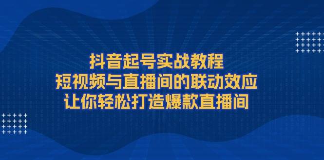 抖音起号实战教程，短视频与直播间的联动效应，让你轻松打造爆款直播间-皓哥创业笔记