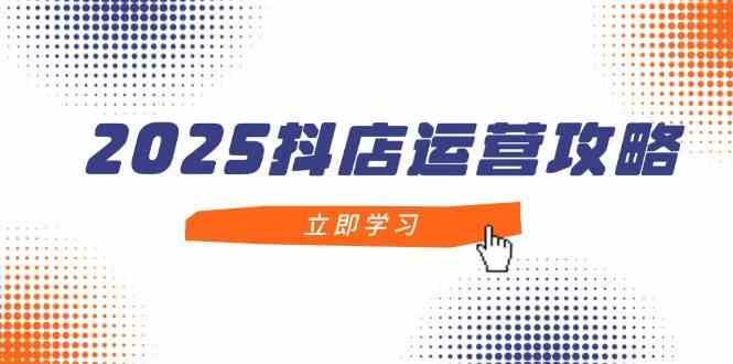 2025抖店运营攻略，掌握抖店技巧，打造月销百万，新手入门到精通-皓哥创业笔记