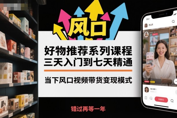 好物推荐系列课程，三天入门到七天精通，当下风口视频带货变现模式-皓哥创业笔记