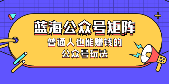 (2459期)蓝海公众号矩阵:普通人也能赚钱的公众号玩法,月入过N万