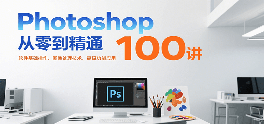 Photoshop从零到精通100讲：软件基础操作、图像处理技术、高级功能应用-皓哥创业笔记