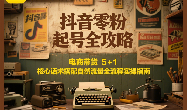 抖音零粉起号全攻略：电商带货 5+1 核心话术搭配自然流量全流程实操指南-皓哥创业笔记