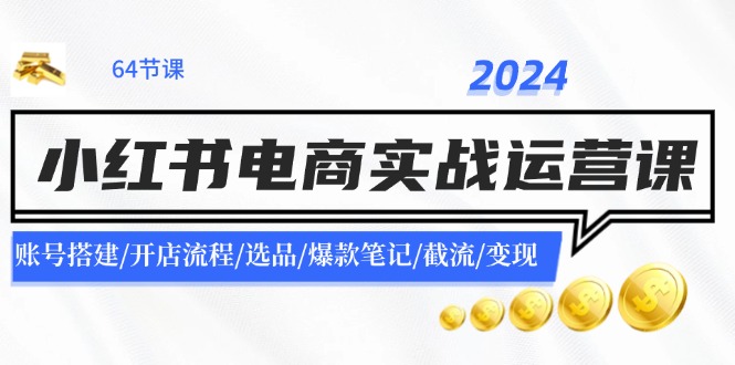 2024小红书电商实战运营课：账号搭建/开店流程/选品/爆款笔记/截流/变现-皓哥创业笔记