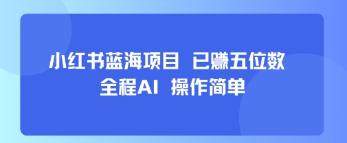 小红书蓝海项目，全程AI，操作简单，已挣五位数-皓哥创业笔记