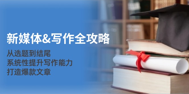 新媒体写作全攻略：从选题到结尾，系统性提升写作能力，打造爆款文章-皓哥创业笔记