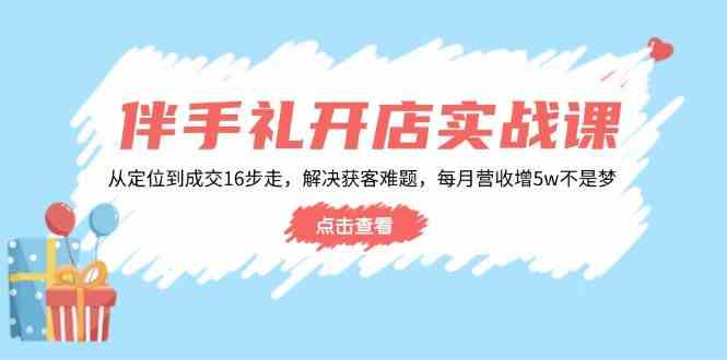 伴手礼开店实战课：从定位到成交16步走，解决获客难题，每月营收增5w+-皓哥创业笔记