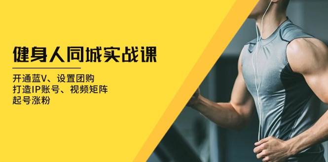 健身人同城实战课：开通蓝V、设置团购、打造IP账号、视频矩阵、起号涨粉-皓哥创业笔记