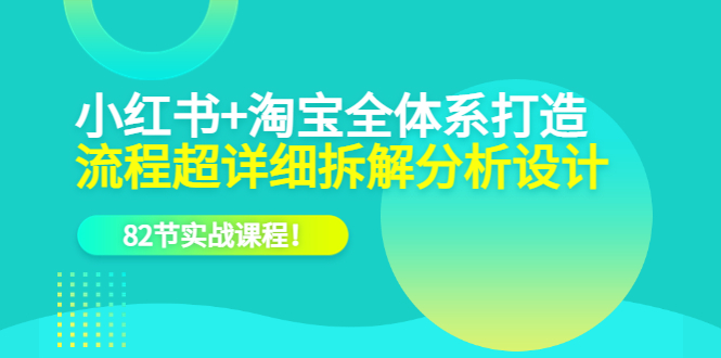（6172期）小红书+淘宝·全体系打造，流程超详细拆解分析设计，82节实战课程！-皓哥创业笔记
