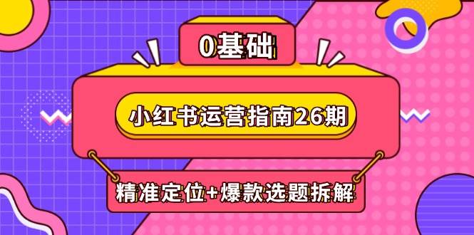 （14795期）小红书运营指南26期：精准定位+爆款选题拆解,DeepSeek辅助创作与电商变现-皓哥创业笔记