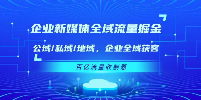 企业新媒体全域流量掘金：公域/私域/地域 企业全域获客 百亿流量收割器-皓哥创业笔记
