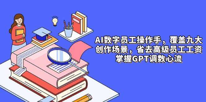 （14740期）AI数字员工操作手，9大场景内容创作，省去高级员工工资，掌握GPT调数心流-皓哥创业笔记