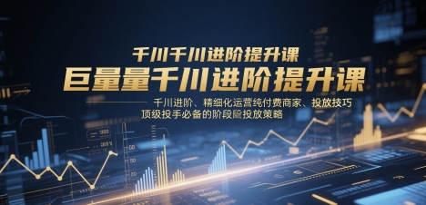 巨量千川进阶提升课，千川进阶、精细化运营纯付费商家、投放技巧、顶级投手必备的阶段性投放策略-皓哥创业笔记