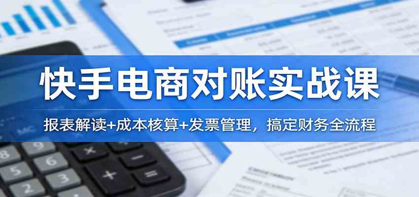 快手电商对账实战课：报表解读+成本核算+发票管理，搞定财务全流程-皓哥创业笔记