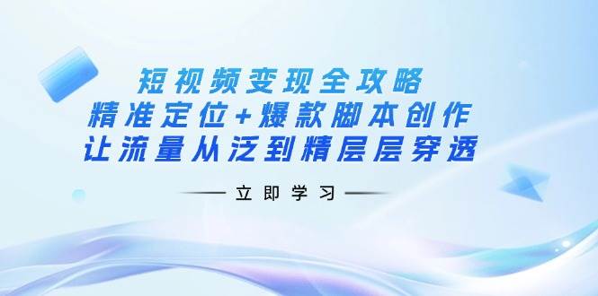 短视频变现全攻略：精准定位+爆款脚本创作，让流量从泛到精层层穿透-皓哥创业笔记