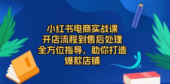 小红书电商实战课，开店流程到售后处理，全方位指导，助你打造爆款店铺-皓哥创业笔记