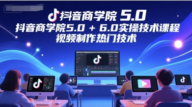 抖音商学院5.0+6.0实操技术课程,视频制作热门技术-皓哥创业笔记