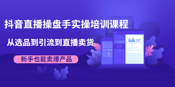 (1915期)抖音直播操盘手实操培训课程:从选品到引流到直播卖货,新手也能卖爆产品